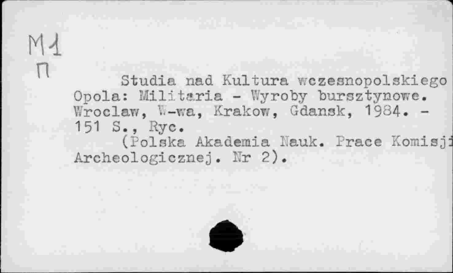 ﻿Studie nad Kultura wczesnopolskiego Opola: Militaria - Wyroby bursztynowc. Wroclaw, V.-wa, Krakow, Gdansk, 1984. -151 S., Ryc.
(Polska Akademie Pauk. Prace Komisj Archeologicznej. Nr 2).